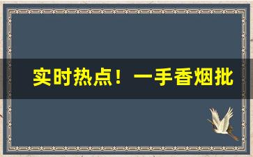 实时热点！一手香烟批发货源“翻云覆雨”
