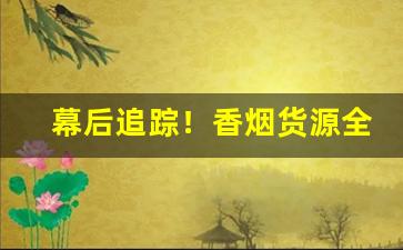 幕后追踪！香烟货源全网最低价批发“安故重迁”