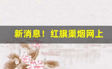 新消息！红旗渠烟网上在哪买“殚精竭虑”