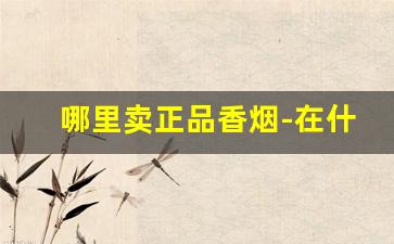 哪里卖正品香烟-在什么地方能买到正品的香烟