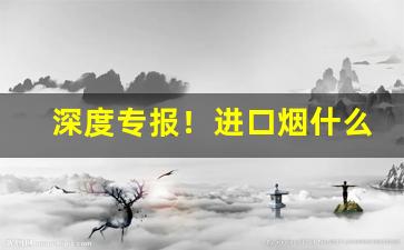 深度专报！进口烟什么牌子好抽“风刀霜剑”