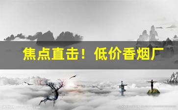焦点直击！低价香烟厂家直销“法力无边”