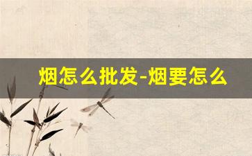 烟怎么批发-烟要怎么卖