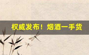 权威发布！烟酒一手货源网站商城“才高行厚”