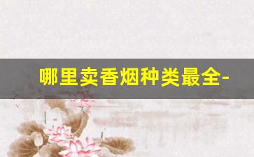 哪里卖香烟种类最全-国内哪里有卖香烟的