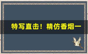 特写直击！精仿香烟一手货源批发免费代理“杜口裹足”