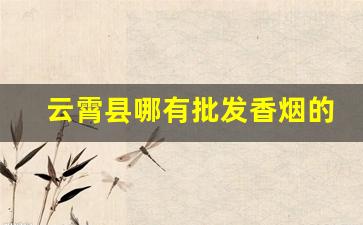 云霄县哪有批发香烟的地方-云霄当地香烟店哪里比较便宜