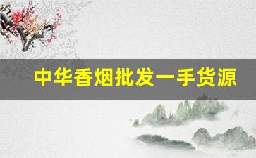 中华香烟批发一手货源免费代理-畅销烟要怎么去批发