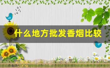 什么地方批发香烟比较便宜-批发烟要去哪里批发便宜