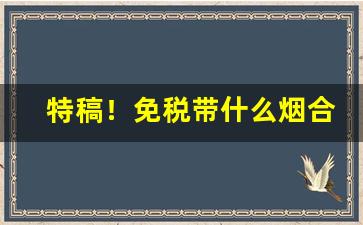 特稿！免税带什么烟合适“雌牙裂嘴”