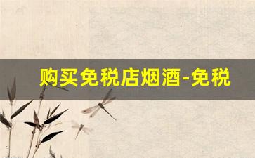 购买免税店烟酒-免税店烟酒什么时候最便宜