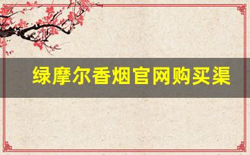 绿摩尔香烟官网购买渠道-广东绿摩尔香烟哪里有卖