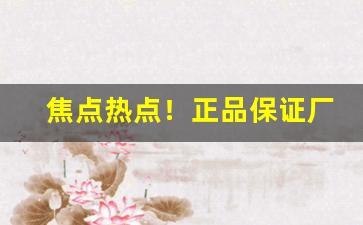 焦点热点！正品保证厂家直货“不避汤火”