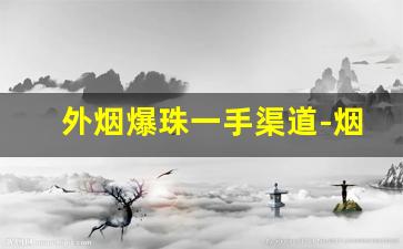 外烟爆珠一手渠道-烟爆珠哪有卖的