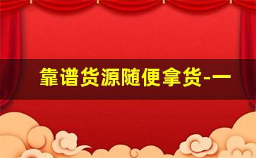 靠谱货源随便拿货-一手货源厂家拿货攻略