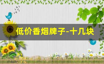 低价香烟牌子-十几块价格很高档的香烟