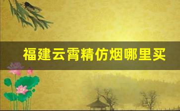 福建云霄精仿烟哪里买的到