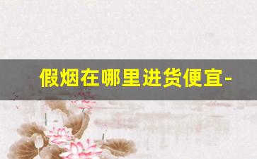假烟在哪里进货便宜-假烟从哪里批发的