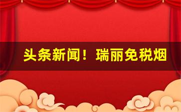 头条新闻！瑞丽免税烟便宜吗“殆无虚日”