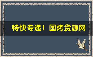 特快专递！国烤货源网“倒悬之急”