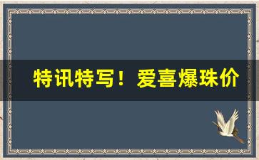 特讯特写！爱喜爆珠价格表“劖言劖语”