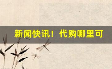 新闻快讯！代购哪里可以买到“凡胎浊体”