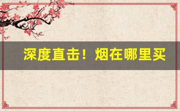 深度直击！烟在哪里买一定是正品“刀枪不入”