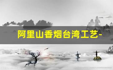 阿里山香烟台湾工艺-阿里山香烟怎么样