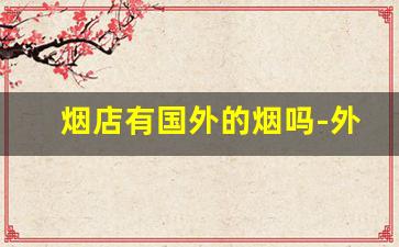 烟店有国外的烟吗-外国烟也专卖吗