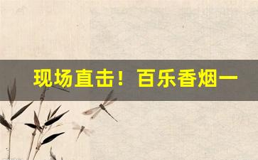 现场直击！百乐香烟一般从哪里发货“参透机关”