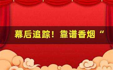 幕后追踪！靠谱香烟“各有所短”