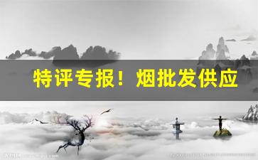 特评专报！烟批发供应“断线风筝”