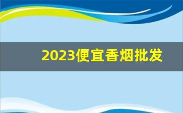 2023便宜香烟批发微信-如何批发购买烟