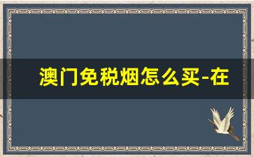 澳门免税烟怎么买-在澳门能买到免税烟吗