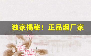 独家揭秘！正品烟厂家直销批发“地大物博”