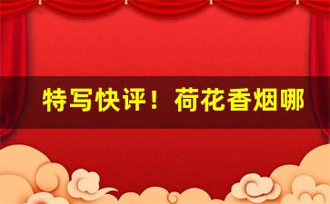特写快评！荷花香烟哪个地方产的“前程似锦”