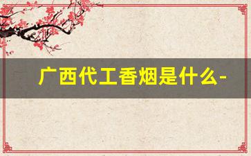 广西代工香烟是什么-广西香烟在哪里生产