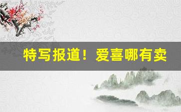 特写报道！爱喜哪有卖的“殚思极虑”