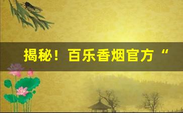 揭秘！百乐香烟官方“茶饭无心”