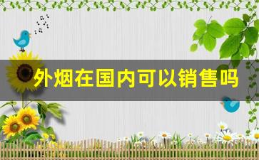 外烟在国内可以销售吗-外烟中国卖合法吗