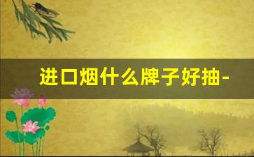 进口烟什么牌子好抽-哪个牌子的的烟最好抽