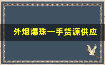 外烟爆珠一手货源供应商微信-爆珠厂家一手货源