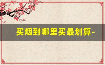 买烟到哪里买最划算-买烟要到哪里买才正宗