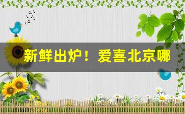 新鲜出炉！爱喜北京哪里有卖的“反侧自安”