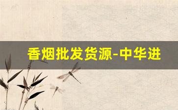 香烟批发货源-中华进货价多少钱一条