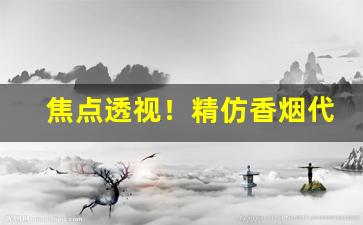 焦点透视！精仿香烟代理一手“耳闻是虚”