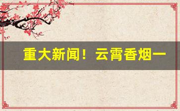 重大新闻！云霄香烟一手货源批发市场“公买公卖”
