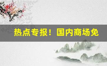 热点专报！国内商场免税店“爨下音”