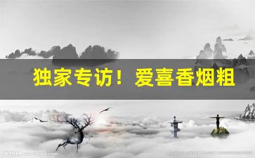 独家专访！爱喜香烟粗支“搓绵扯絮”