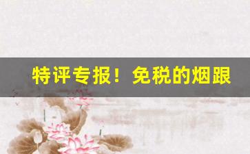 特评专报！免税的烟跟超市的一样吗“道学先生”